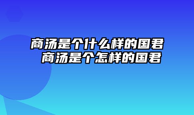 商汤是个什么样的国君 商汤是个怎样的国君