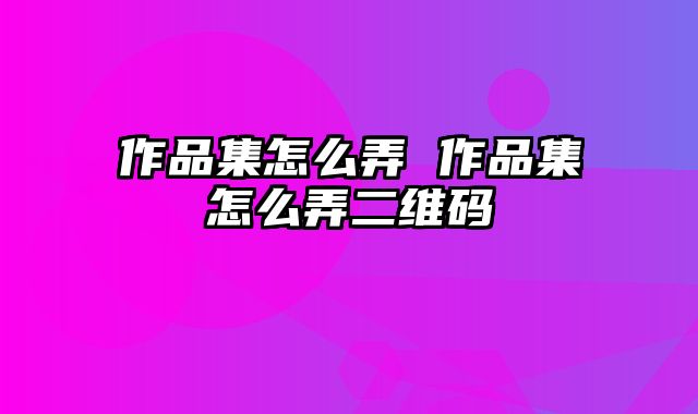 作品集怎么弄 作品集怎么弄二维码