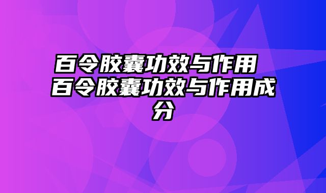 百令胶囊功效与作用 百令胶囊功效与作用成分