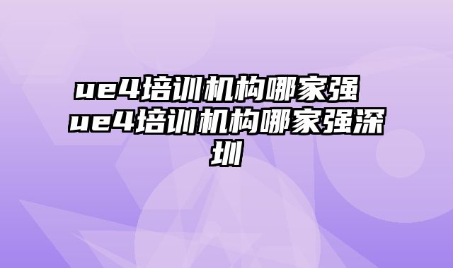 ue4培训机构哪家强 ue4培训机构哪家强深圳