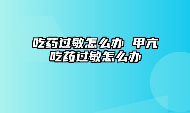 吃药过敏怎么办 甲亢吃药过敏怎么办