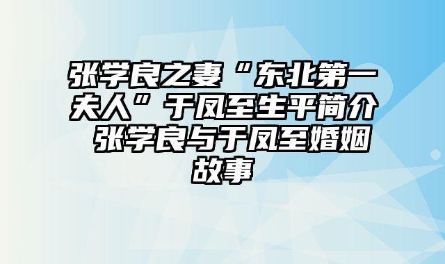 张学良之妻“东北第一夫人”于凤至生平简介 张学良与于凤至婚姻故事