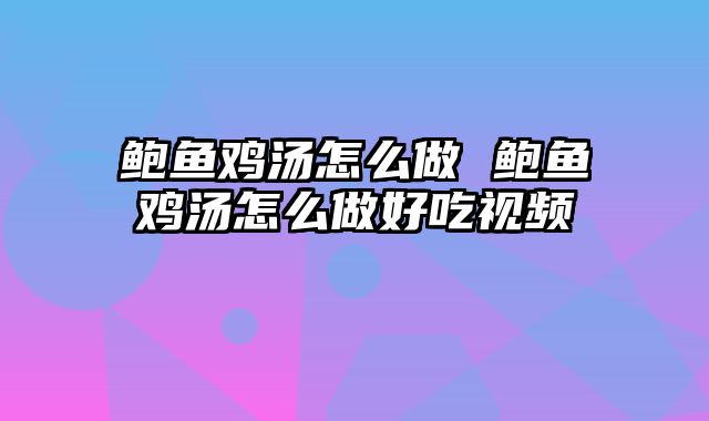 鲍鱼鸡汤怎么做 鲍鱼鸡汤怎么做好吃视频