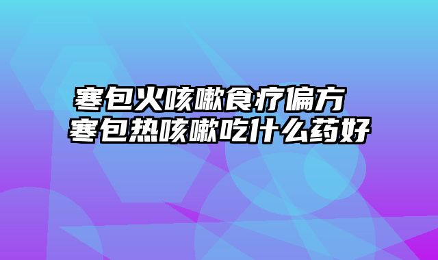 寒包火咳嗽食疗偏方 寒包热咳嗽吃什么药好