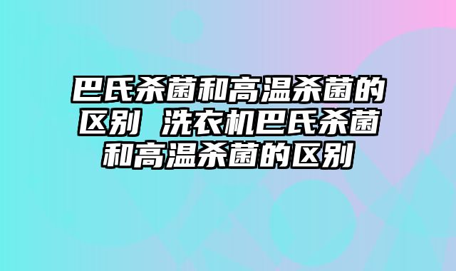 巴氏杀菌和高温杀菌的区别 洗衣机巴氏杀菌和高温杀菌的区别