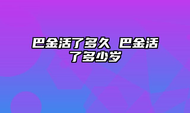 巴金活了多久 巴金活了多少岁