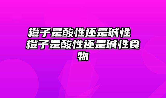 橙子是酸性还是碱性 橙子是酸性还是碱性食物