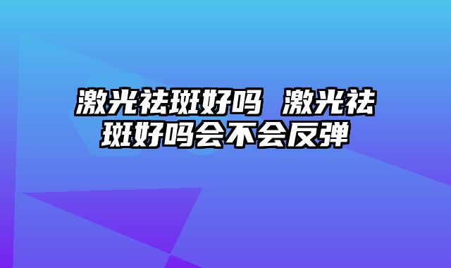 激光祛斑好吗 激光祛斑好吗会不会反弹