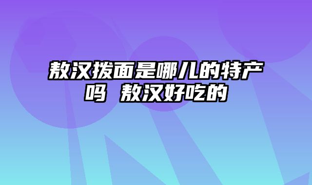 敖汉拨面是哪儿的特产吗 敖汉好吃的