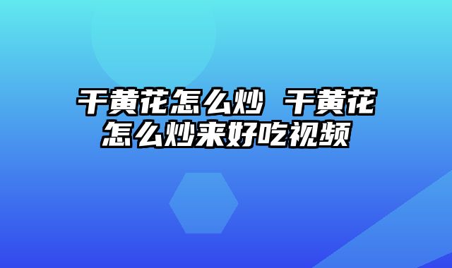 干黄花怎么炒 干黄花怎么炒来好吃视频