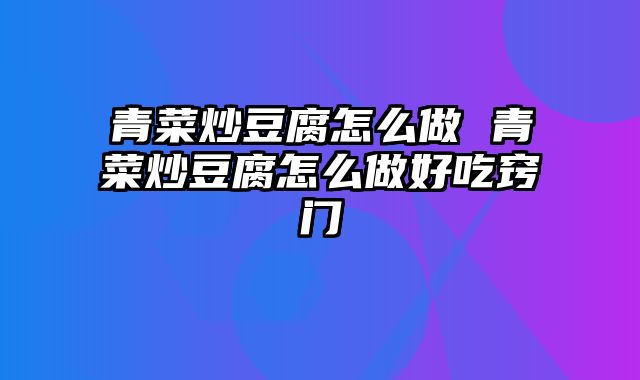 青菜炒豆腐怎么做 青菜炒豆腐怎么做好吃窍门