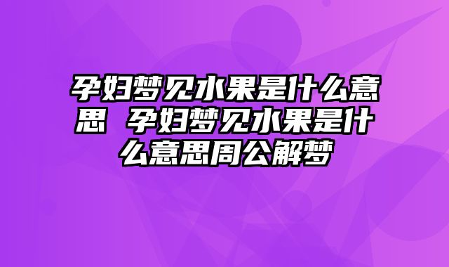 孕妇梦见水果是什么意思 孕妇梦见水果是什么意思周公解梦