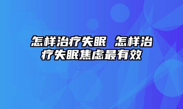 怎样治疗失眠 怎样治疗失眠焦虑最有效