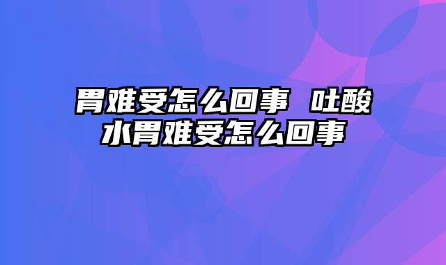 胃难受怎么回事 吐酸水胃难受怎么回事