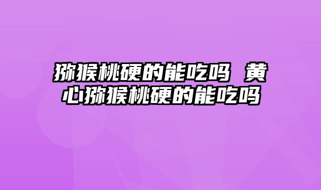 猕猴桃硬的能吃吗 黄心猕猴桃硬的能吃吗