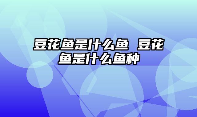 豆花鱼是什么鱼 豆花鱼是什么鱼种