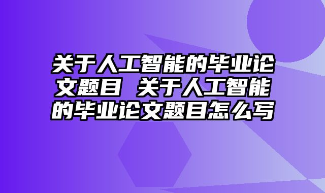 关于人工智能的毕业论文题目 关于人工智能的毕业论文题目怎么写