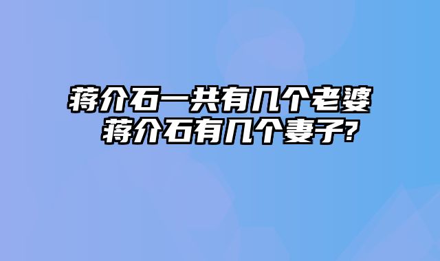 蒋介石一共有几个老婆 蒋介石有几个妻子?