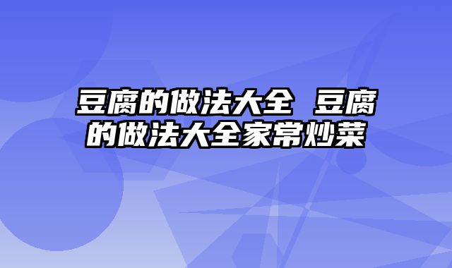 豆腐的做法大全 豆腐的做法大全家常炒菜