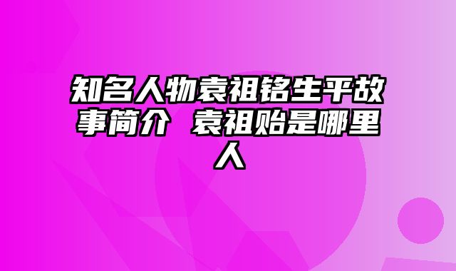 知名人物袁祖铭生平故事简介 袁祖贻是哪里人