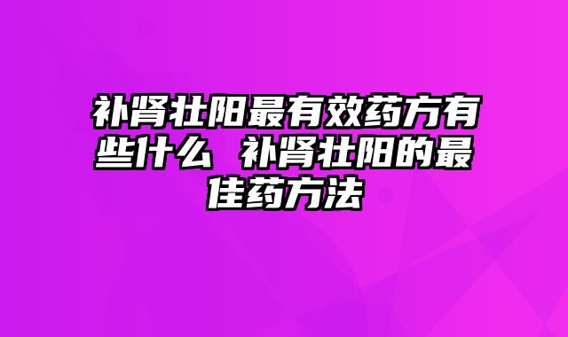补肾壮阳最有效药方有些什么 补肾壮阳的最佳药方法
