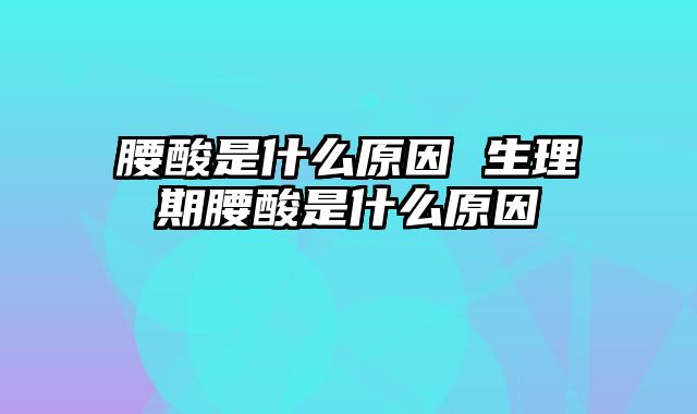 腰酸是什么原因 生理期腰酸是什么原因