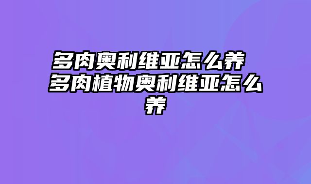 多肉奥利维亚怎么养 多肉植物奥利维亚怎么养