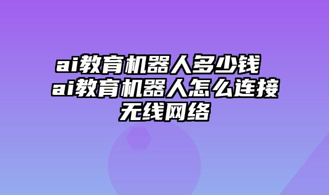 ai教育机器人多少钱 ai教育机器人怎么连接无线网络