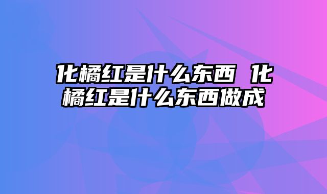 化橘红是什么东西 化橘红是什么东西做成