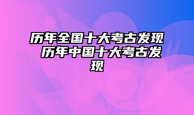 历年全国十大考古发现 历年中国十大考古发现