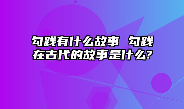勾践有什么故事 勾践在古代的故事是什么?