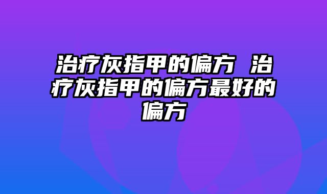 治疗灰指甲的偏方 治疗灰指甲的偏方最好的偏方