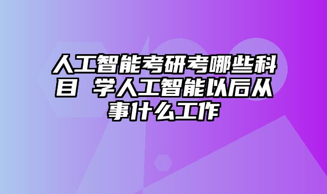 人工智能考研考哪些科目 学人工智能以后从事什么工作