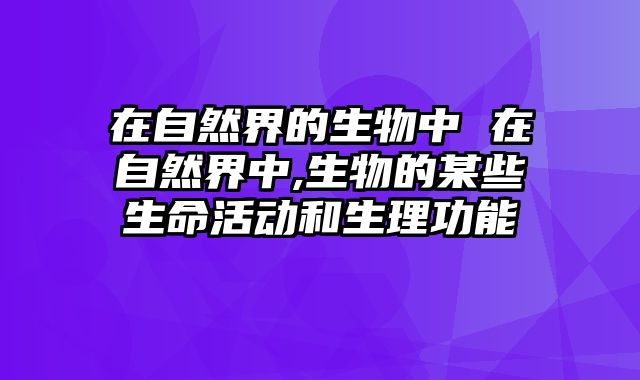 在自然界的生物中 在自然界中,生物的某些生命活动和生理功能
