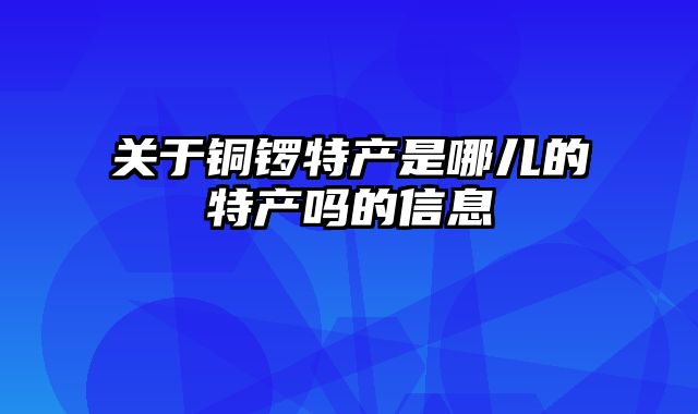 关于铜锣特产是哪儿的特产吗的信息