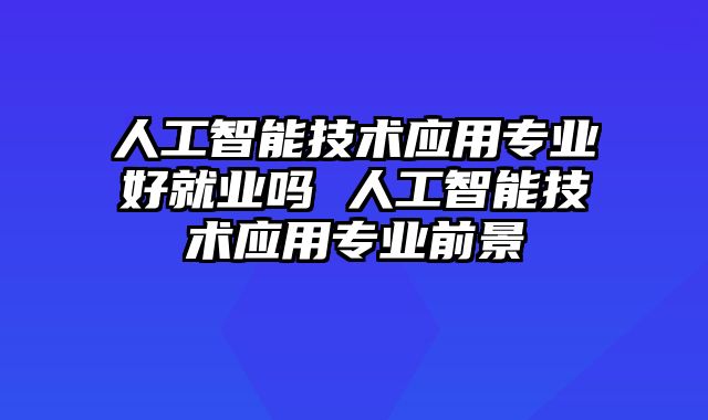 人工智能技术应用专业好就业吗 人工智能技术应用专业前景