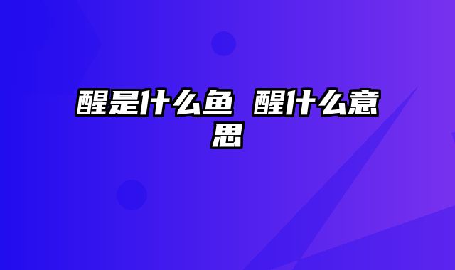 醒是什么鱼 醒什么意思