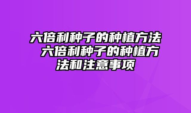 六倍利种子的种植方法 六倍利种子的种植方法和注意事项