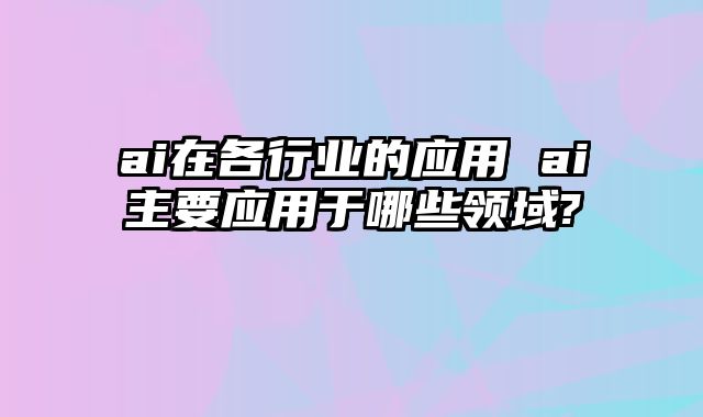 ai在各行业的应用 ai主要应用于哪些领域?