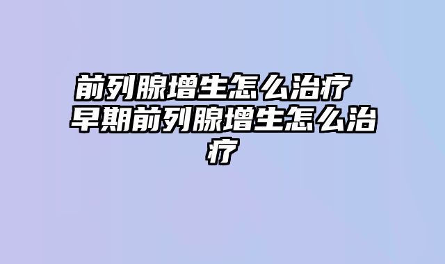 前列腺增生怎么治疗 早期前列腺增生怎么治疗