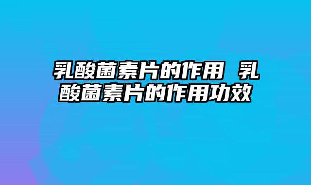 乳酸菌素片的作用 乳酸菌素片的作用功效