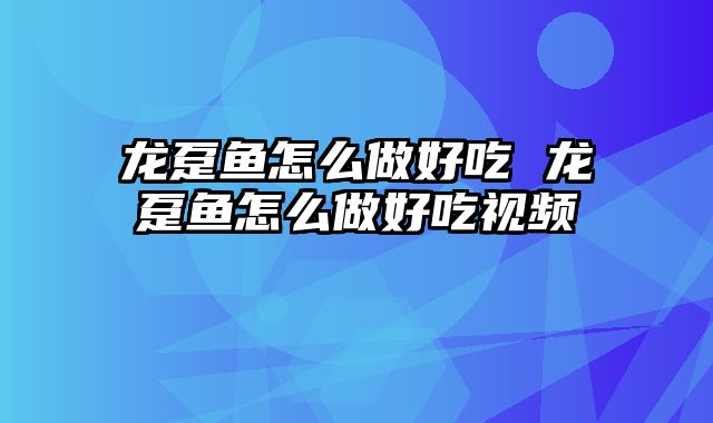 龙趸鱼怎么做好吃 龙趸鱼怎么做好吃视频