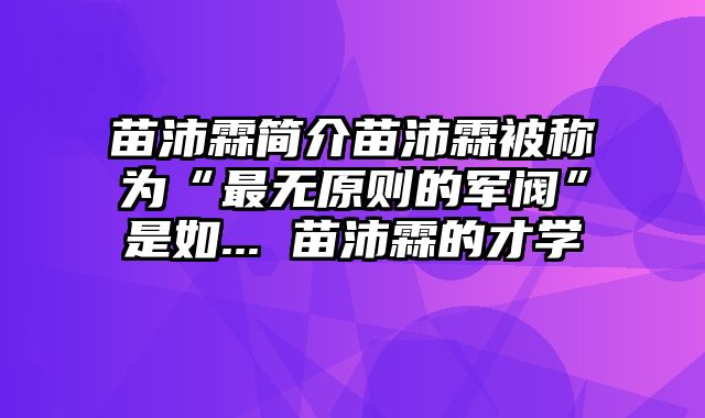 苗沛霖简介苗沛霖被称为“最无原则的军阀”是如... 苗沛霖的才学
