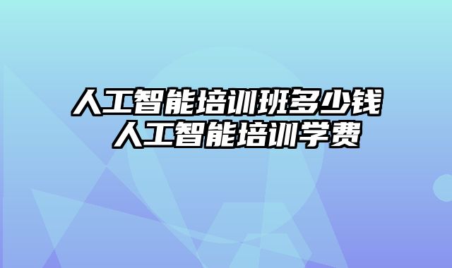 人工智能培训班多少钱 人工智能培训学费