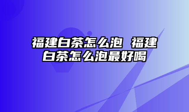 福建白茶怎么泡 福建白茶怎么泡最好喝