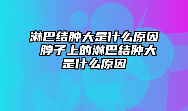 淋巴结肿大是什么原因 脖子上的淋巴结肿大是什么原因