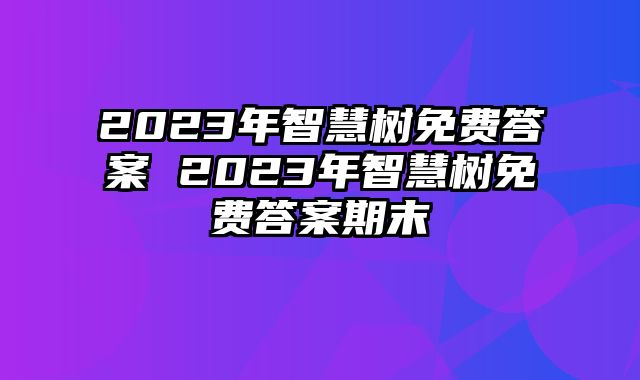 2023年智慧树免费答案 2023年智慧树免费答案期末