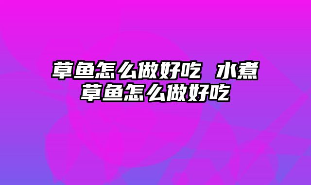 草鱼怎么做好吃 水煮草鱼怎么做好吃