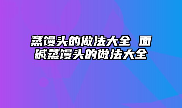 蒸馒头的做法大全 面碱蒸馒头的做法大全