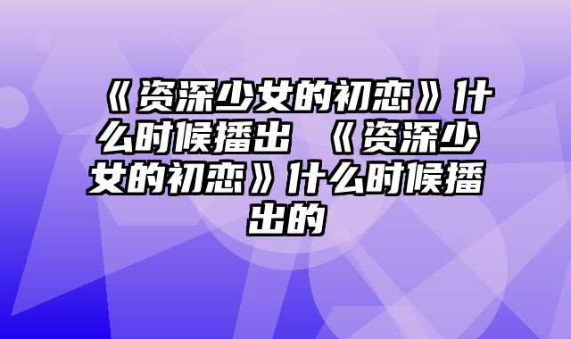 《资深少女的初恋》什么时候播出 《资深少女的初恋》什么时候播出的